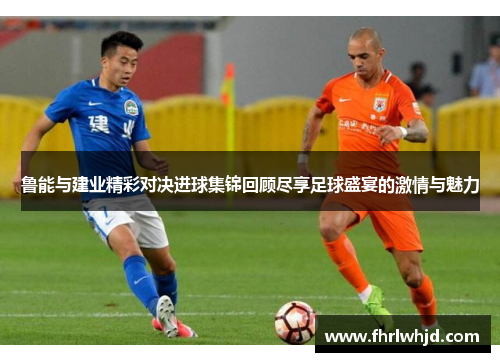 鲁能与建业精彩对决进球集锦回顾尽享足球盛宴的激情与魅力