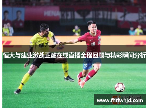 恒大与建业激战正酣在线直播全程回顾与精彩瞬间分析